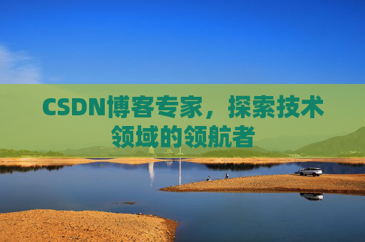 CSDN博客专家，探索技术领域的领航者